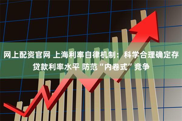 网上配资官网 上海利率自律机制：科学合理确定存贷款利率水平 防范“内卷式”竞争