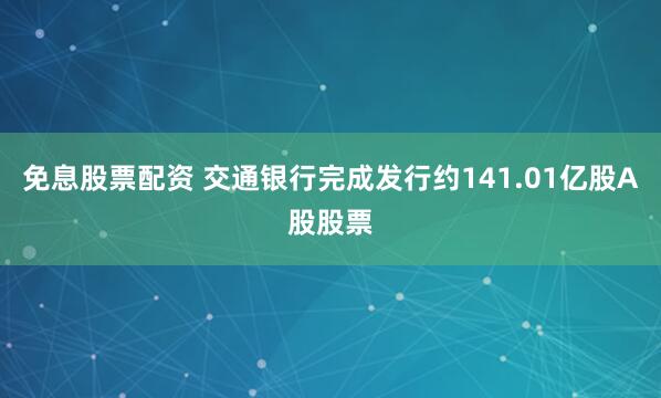 免息股票配资 交通银行完成发行约141.01亿股A股股票