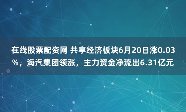 在线股票配资网 共享经济板块6月20日涨0.03%，海汽集团领涨，主力资金净流出6.31亿元