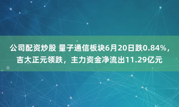 公司配资炒股 量子通信板块6月20日跌0.84%，吉大正元领跌，主力资金净流出11.29亿元