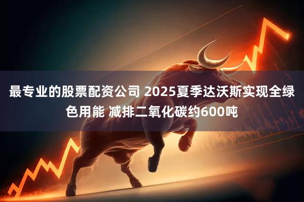 最专业的股票配资公司 2025夏季达沃斯实现全绿色用能 减排二氧化碳约600吨
