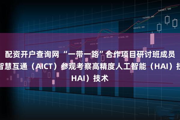 配资开户查询网 “一带一路”合作项目研讨班成员到智慧互通（AICT）参观考察高精度人工智能（HAI）技术