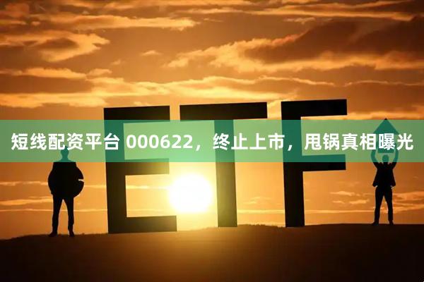 短线配资平台 000622，终止上市，甩锅真相曝光