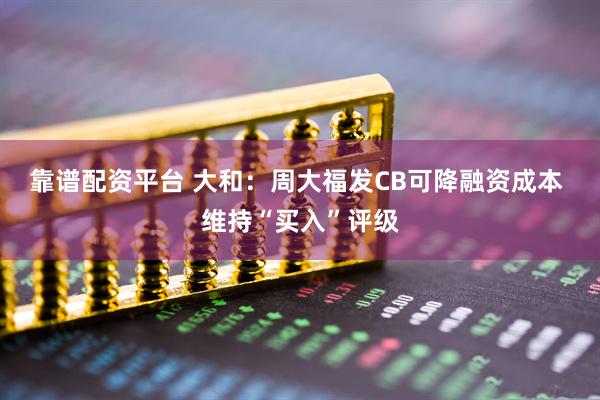 靠谱配资平台 大和：周大福发CB可降融资成本 维持“买入”评级