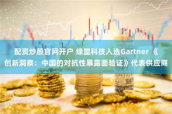 配资炒股官网开户 绿盟科技入选Gartner 《创新洞察：中国的对抗性暴露面验证》代表供应商