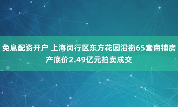 免息配资开户 上海闵行区东方花园沿街65套商铺房产底价2.49亿元拍卖成交