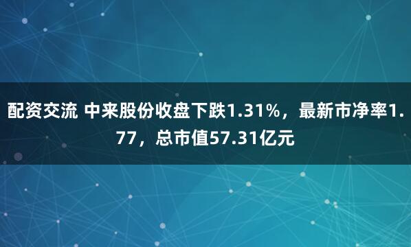 配资交流 中来股份收盘下跌1.31%，最新市净率1.77，总市值57.31亿元