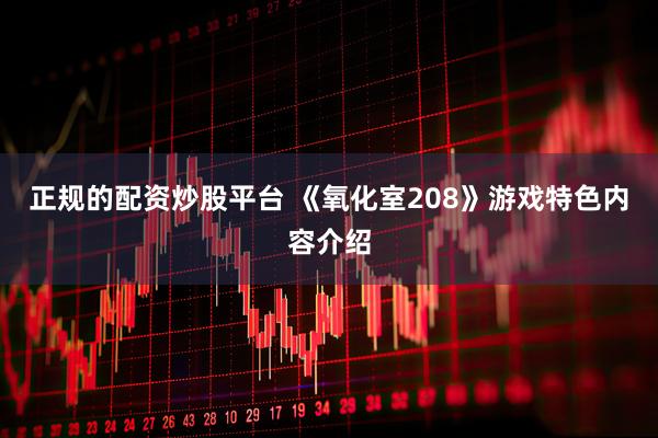 正规的配资炒股平台 《氧化室208》游戏特色内容介绍