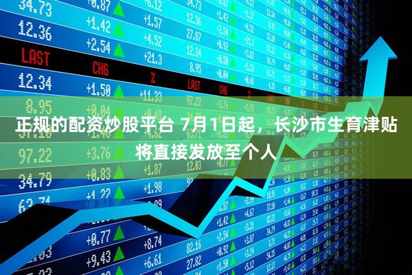 正规的配资炒股平台 7月1日起，长沙市生育津贴将直接发放至个人