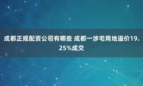 成都正规配资公司有哪些 成都一涉宅用地溢价19.25%成交