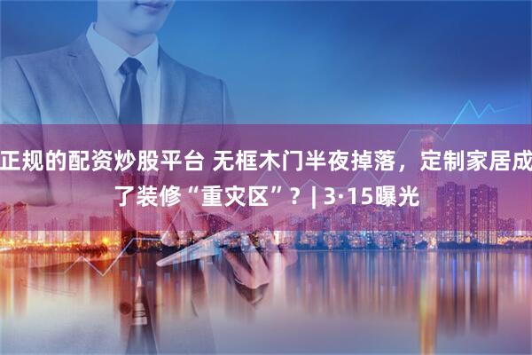 正规的配资炒股平台 无框木门半夜掉落，定制家居成了装修“重灾区”？| 3·15曝光