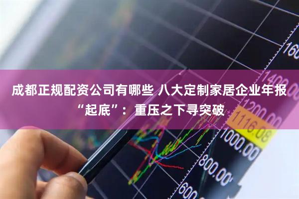 成都正规配资公司有哪些 八大定制家居企业年报“起底”：重压之下寻突破