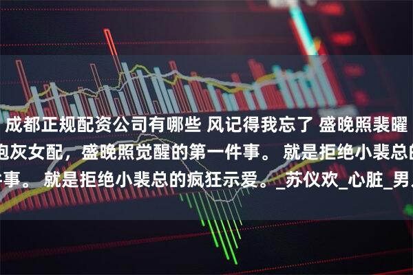 成都正规配资公司有哪些 风记得我忘了 盛晚照裴曜沉 　作为疯批文学里的炮灰女配，盛晚照觉醒的第一件事。 　　就是拒绝小裴总的疯狂示爱。_苏仪欢_心脏_男人