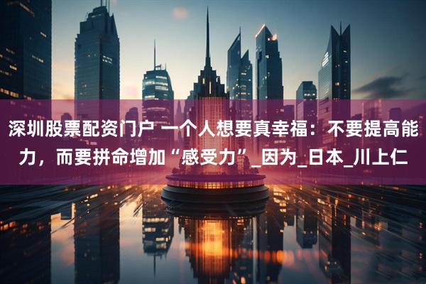 深圳股票配资门户 一个人想要真幸福：不要提高能力，而要拼命增加“感受力”_因为_日本_川上仁