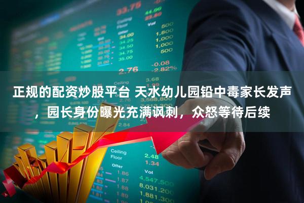 正规的配资炒股平台 天水幼儿园铅中毒家长发声，园长身份曝光充满讽刺，众怒等待后续