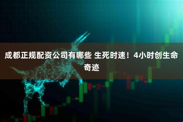 成都正规配资公司有哪些 生死时速！4小时创生命奇迹