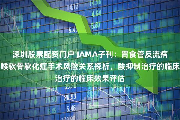深圳股票配资门户 JAMA子刊：胃食管反流病与婴幼儿喉软骨软化症手术风险关系探析，酸抑制治疗的临床效果评估