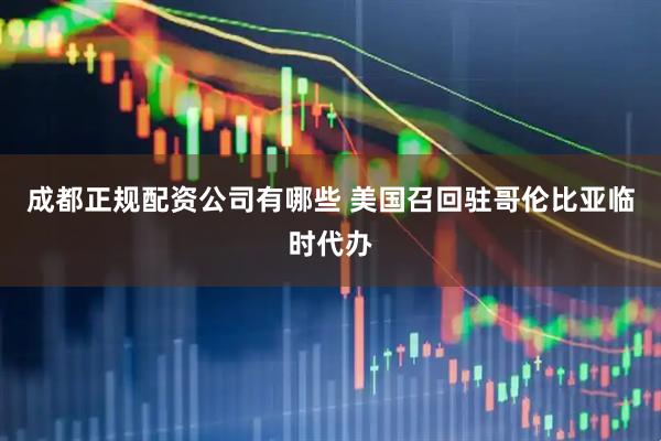 成都正规配资公司有哪些 美国召回驻哥伦比亚临时代办