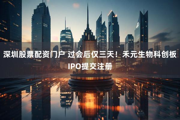 深圳股票配资门户 过会后仅三天！禾元生物科创板IPO提交注册