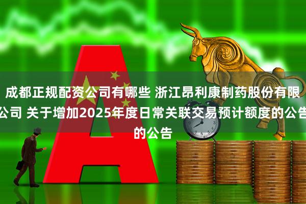 成都正规配资公司有哪些 浙江昂利康制药股份有限公司 关于增加2025年度日常关联交易预计额度的公告