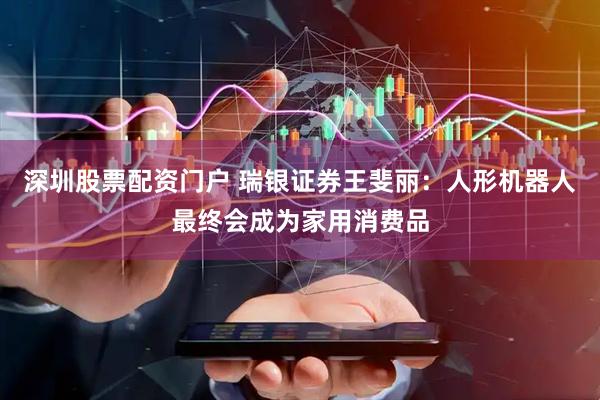 深圳股票配资门户 瑞银证券王斐丽：人形机器人最终会成为家用消费品