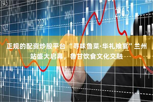 正规的配资炒股平台 “寻味鲁菜·华礼飨宴”兰州站盛大启幕，鲁甘饮食文化交融