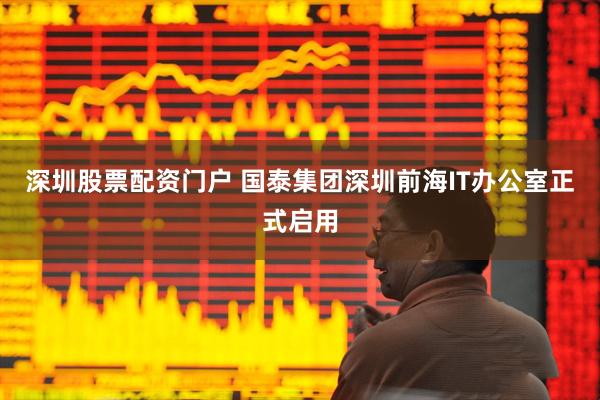 深圳股票配资门户 国泰集团深圳前海IT办公室正式启用