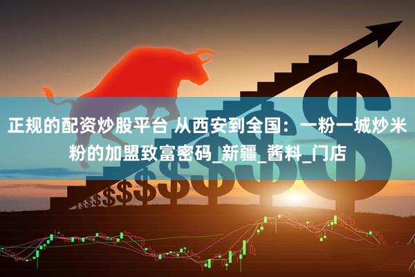 正规的配资炒股平台 从西安到全国：一粉一城炒米粉的加盟致富密码_新疆_酱料_门店