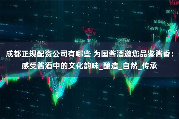 成都正规配资公司有哪些 为国酱酒邀您品鉴酱香：感受酱酒中的文化韵味_酿造_自然_传承