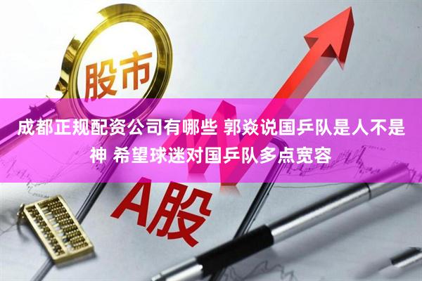 成都正规配资公司有哪些 郭焱说国乒队是人不是神 希望球迷对国乒队多点宽容