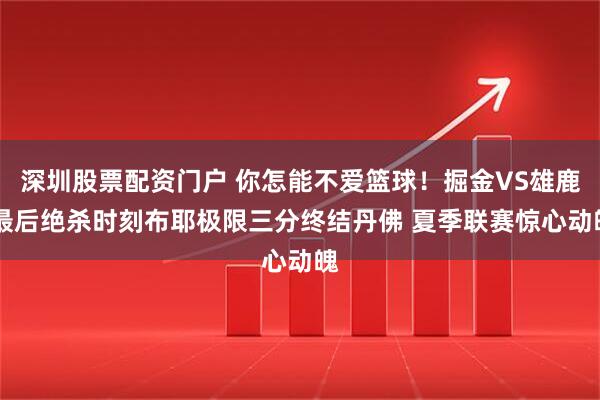 深圳股票配资门户 你怎能不爱篮球！掘金VS雄鹿 最后绝杀时刻布耶极限三分终结丹佛 夏季联赛惊心动魄