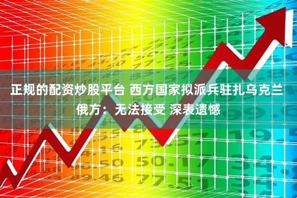 正规的配资炒股平台 西方国家拟派兵驻扎乌克兰 俄方：无法接受 深表遗憾