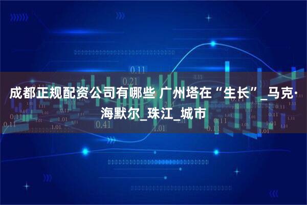 成都正规配资公司有哪些 广州塔在“生长”_马克·海默尔_珠江_城市