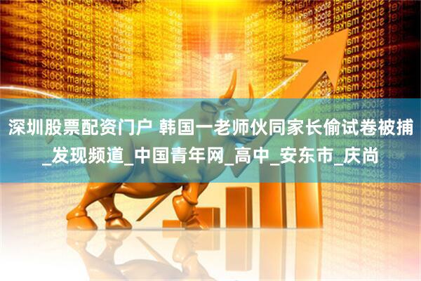 深圳股票配资门户 韩国一老师伙同家长偷试卷被捕_发现频道_中国青年网_高中_安东市_庆尚