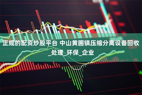正规的配资炒股平台 中山黄圃镇压缩分离设备回收_处理_环保_企业