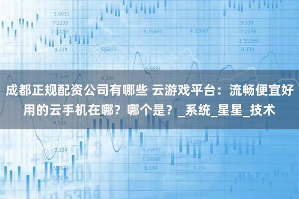 成都正规配资公司有哪些 云游戏平台：流畅便宜好用的云手机在哪？哪个是？_系统_星星_技术
