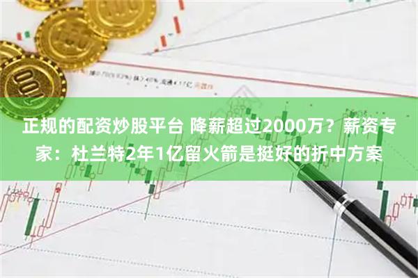 正规的配资炒股平台 降薪超过2000万？薪资专家：杜兰特2年1亿留火箭是挺好的折中方案
