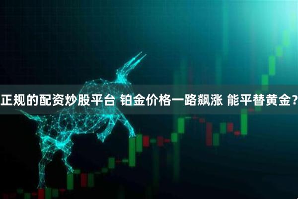 正规的配资炒股平台 铂金价格一路飙涨 能平替黄金？