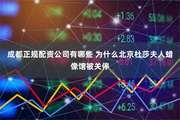 成都正规配资公司有哪些 为什么北京杜莎夫人蜡像馆被关停