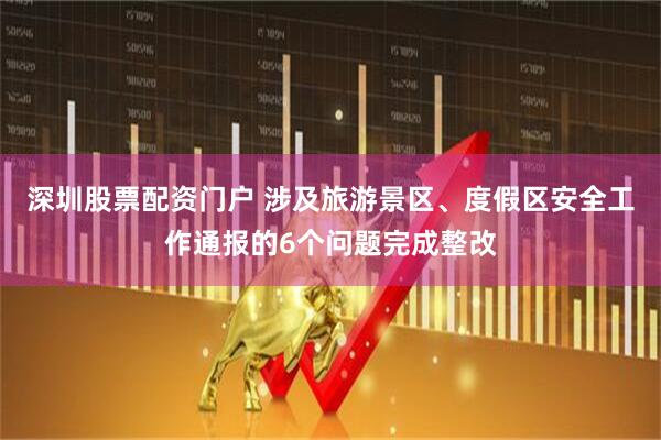 深圳股票配资门户 涉及旅游景区、度假区安全工作通报的6个问题完成整改