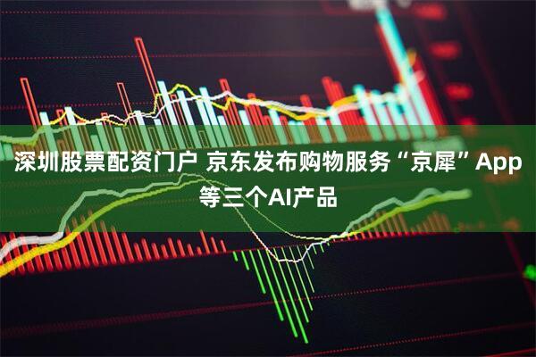深圳股票配资门户 京东发布购物服务“京犀”App等三个AI产品