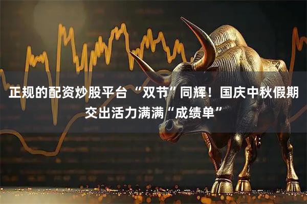 正规的配资炒股平台 “双节”同辉！国庆中秋假期交出活力满满“成绩单”
