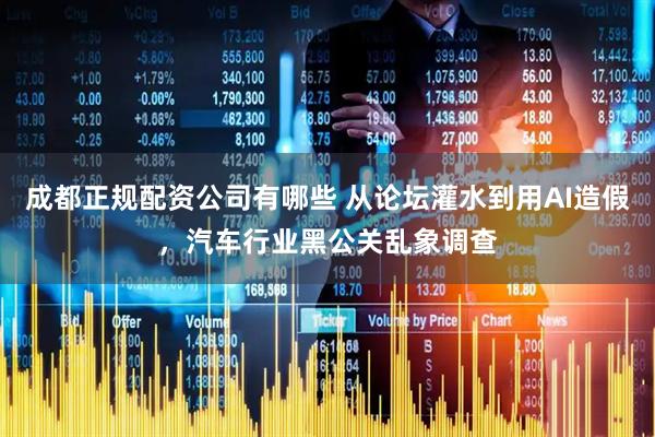 成都正规配资公司有哪些 从论坛灌水到用AI造假，汽车行业黑公关乱象调查
