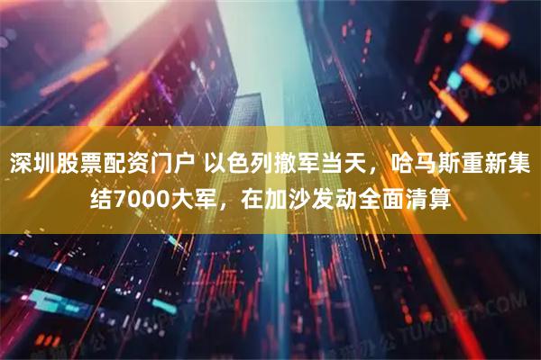 深圳股票配资门户 以色列撤军当天,哈马斯重新集结7000大军,在加沙发动全面清算