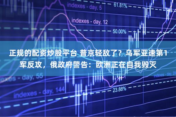 正规的配资炒股平台 普京轻敌了？乌军亚速第1军反攻，俄政府警告：欧洲正在自我毁灭