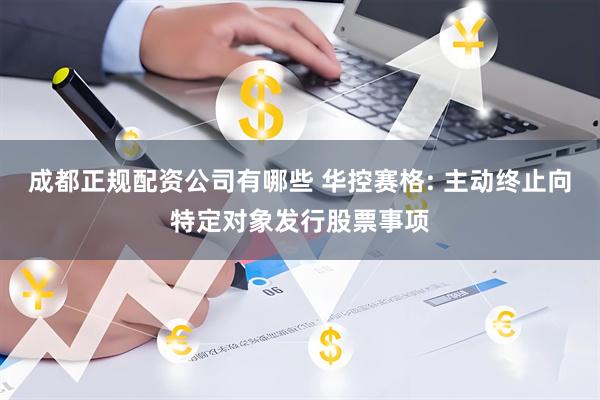成都正规配资公司有哪些 华控赛格: 主动终止向特定对象发行股票事项