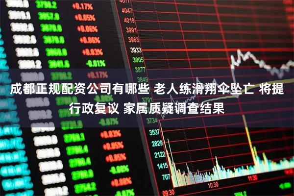 成都正规配资公司有哪些 老人练滑翔伞坠亡 将提行政复议 家属质疑调查结果