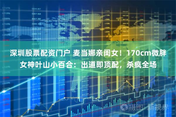 深圳股票配资门户 麦当娜亲闺女！170cm微胖女神叶山小百合：出道即顶配，杀疯全场