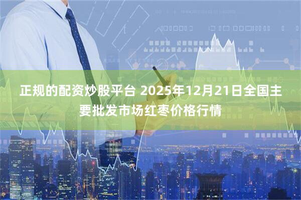 正规的配资炒股平台 2025年12月21日全国主要批发市场红枣价格行情