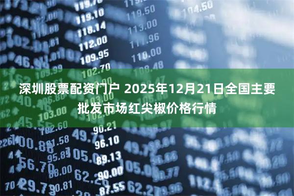 深圳股票配资门户 2025年12月21日全国主要批发市场红尖椒价格行情